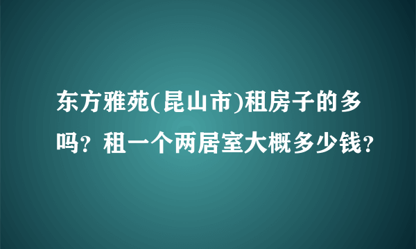 东方雅苑(昆山市)租房子的多吗？租一个两居室大概多少钱？