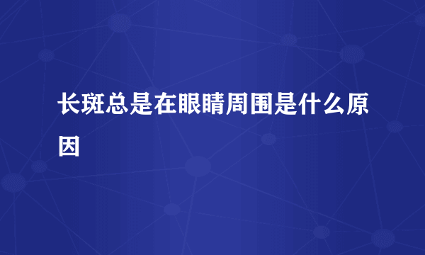 长斑总是在眼睛周围是什么原因