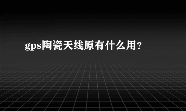 gps陶瓷天线原有什么用？