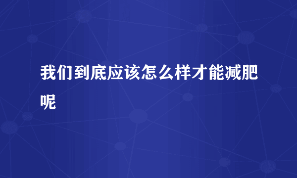 我们到底应该怎么样才能减肥呢