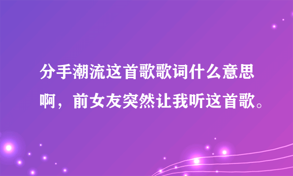 分手潮流这首歌歌词什么意思啊，前女友突然让我听这首歌。