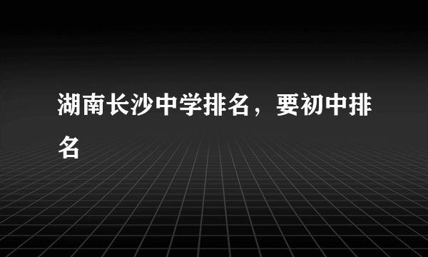 湖南长沙中学排名，要初中排名