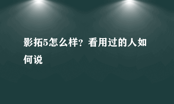 影拓5怎么样？看用过的人如何说