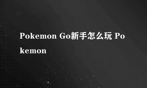 Pokemon Go新手怎么玩 Pokemon