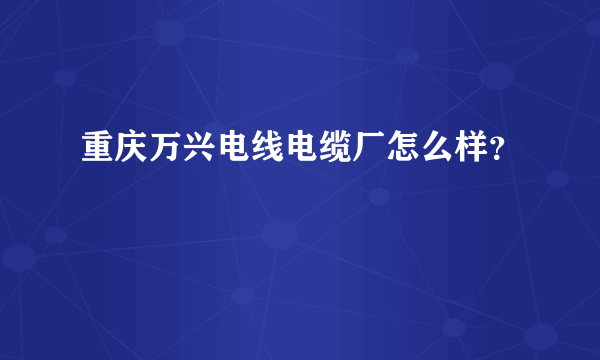 重庆万兴电线电缆厂怎么样？