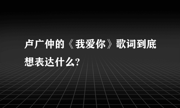 卢广仲的《我爱你》歌词到底想表达什么?