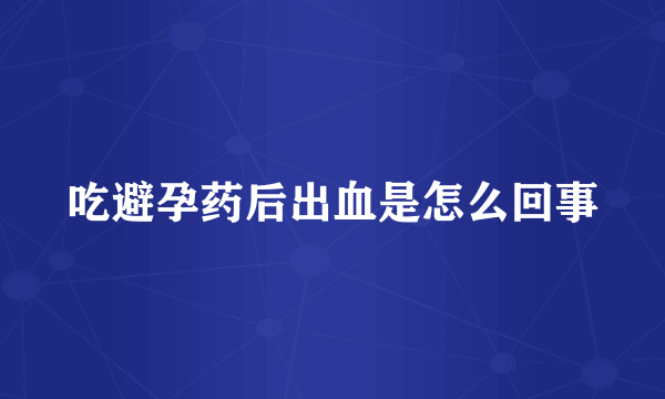 吃避孕药后出血是怎么回事