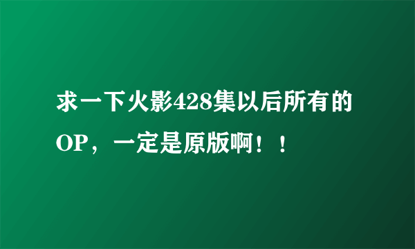 求一下火影428集以后所有的OP，一定是原版啊！！