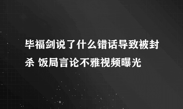 毕福剑说了什么错话导致被封杀 饭局言论不雅视频曝光