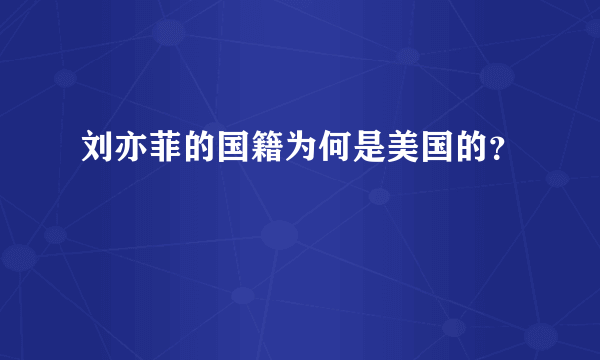 刘亦菲的国籍为何是美国的？