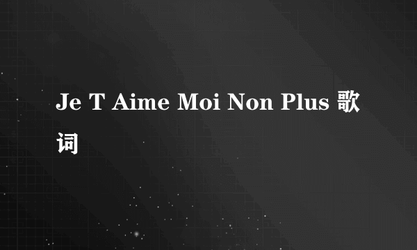 Je T Aime Moi Non Plus 歌词