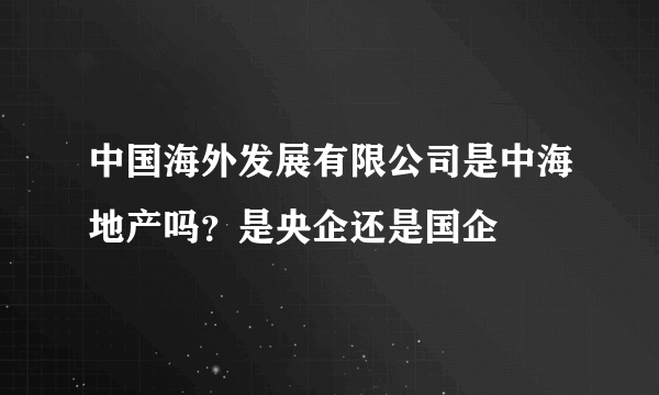 中国海外发展有限公司是中海地产吗？是央企还是国企