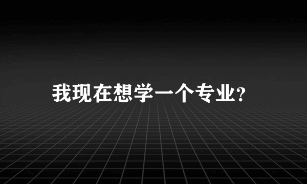 我现在想学一个专业？