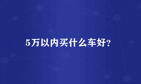 5万以内买什么车好？