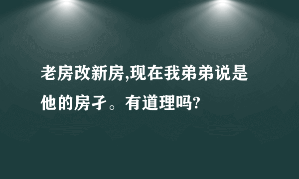 老房改新房,现在我弟弟说是他的房孑。有道理吗?