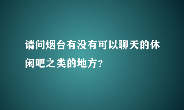 请问烟台有没有可以聊天的休闲吧之类的地方？