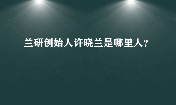 兰研创始人许晓兰是哪里人？