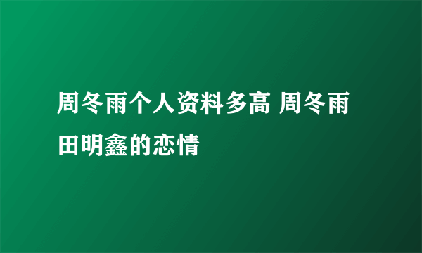 周冬雨个人资料多高 周冬雨田明鑫的恋情