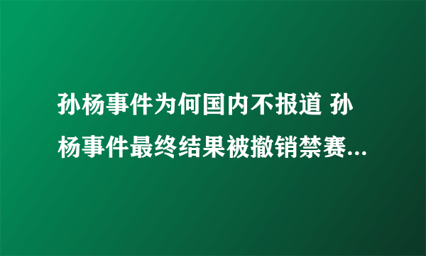 孙杨事件为何国内不报道 孙杨事件最终结果被撤销禁赛大快人心