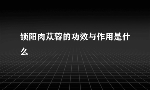 锁阳肉苁蓉的功效与作用是什么