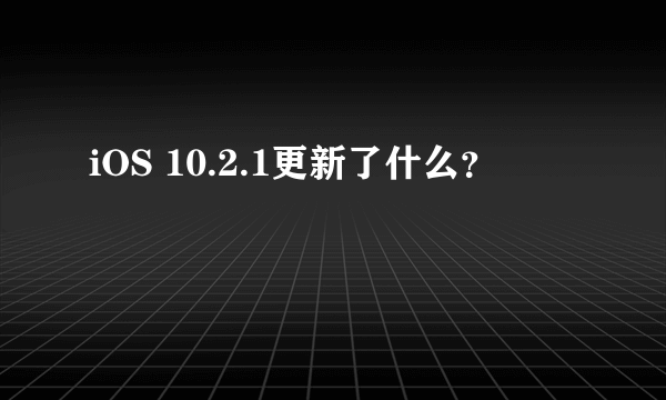 iOS 10.2.1更新了什么？