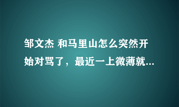 邹文杰 和马里山怎么突然开始对骂了，最近一上微薄就莫名了~求解释