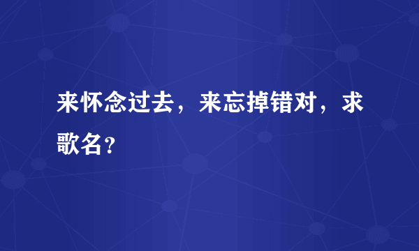 来怀念过去，来忘掉错对，求歌名？