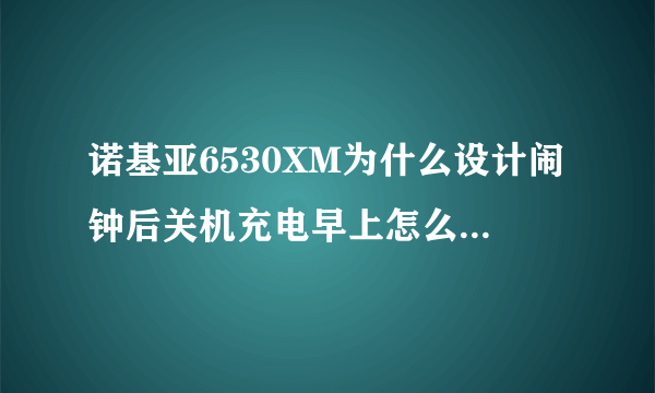 诺基亚6530XM为什么设计闹钟后关机充电早上怎么要重设时间