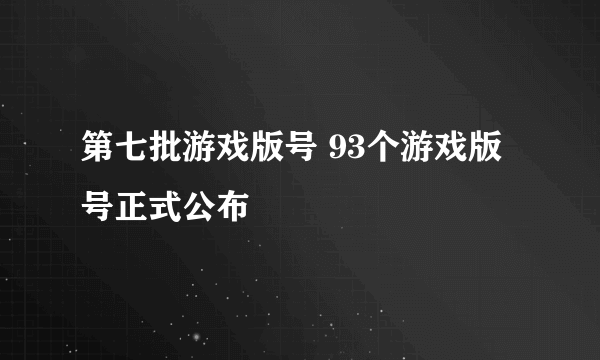 第七批游戏版号 93个游戏版号正式公布