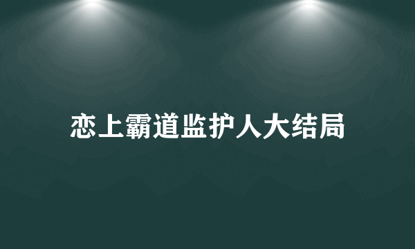 恋上霸道监护人大结局