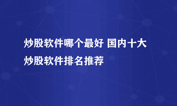 炒股软件哪个最好 国内十大炒股软件排名推荐