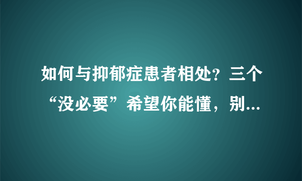 如何与抑郁症患者相处？三个“没必要”希望你能懂，别雪上加霜