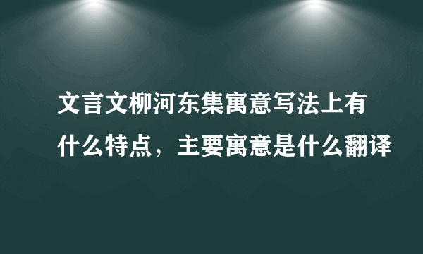 文言文柳河东集寓意写法上有什么特点，主要寓意是什么翻译