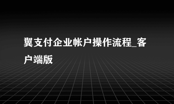 翼支付企业帐户操作流程_客户端版