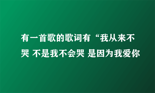 有一首歌的歌词有“我从来不哭 不是我不会哭 是因为我爱你