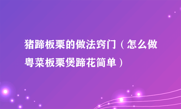 猪蹄板栗的做法窍门（怎么做粤菜板栗煲蹄花简单）