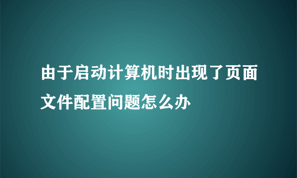 由于启动计算机时出现了页面文件配置问题怎么办