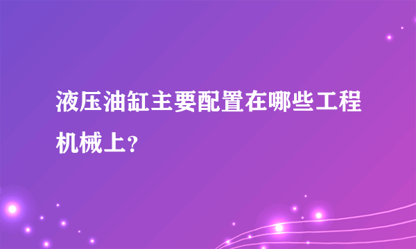 液压油缸主要配置在哪些工程机械上？