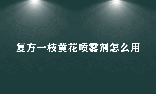 复方一枝黄花喷雾剂怎么用