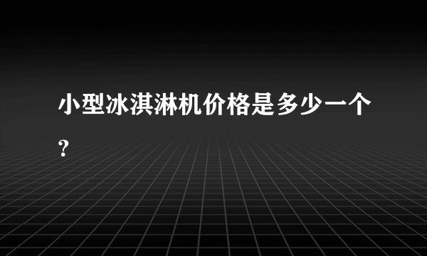 小型冰淇淋机价格是多少一个？