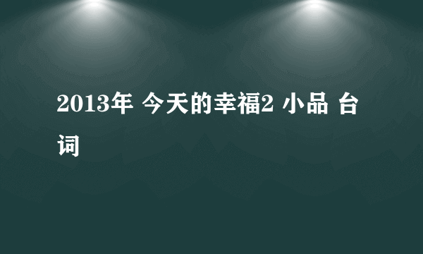 2013年 今天的幸福2 小品 台词