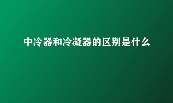 中冷器和冷凝器的区别是什么