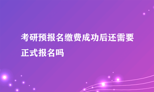 考研预报名缴费成功后还需要正式报名吗