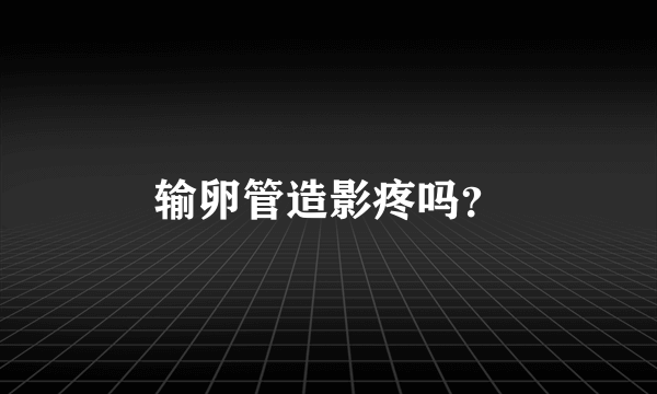 输卵管造影疼吗？