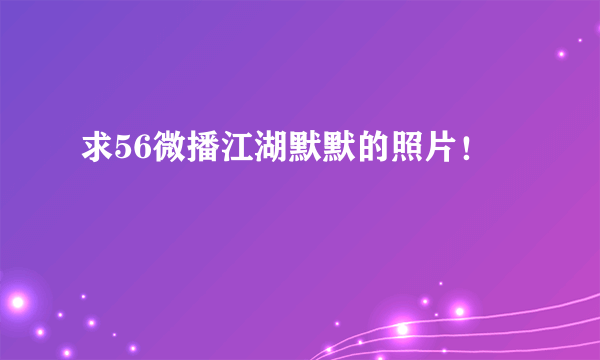 求56微播江湖默默的照片！