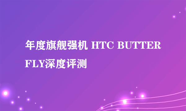 年度旗舰强机 HTC BUTTERFLY深度评测