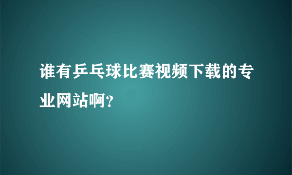 谁有乒乓球比赛视频下载的专业网站啊？