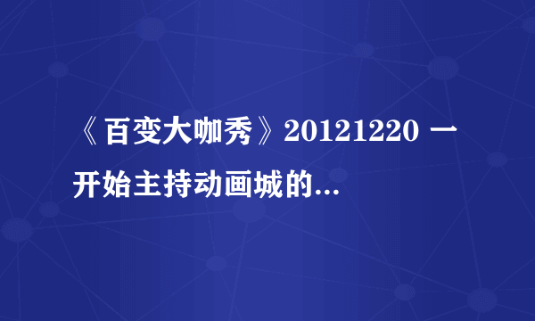 《百变大咖秀》20121220 一开始主持动画城的那女的叫什么名字