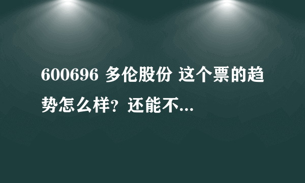 600696 多伦股份 这个票的趋势怎么样？还能不能继续持有！