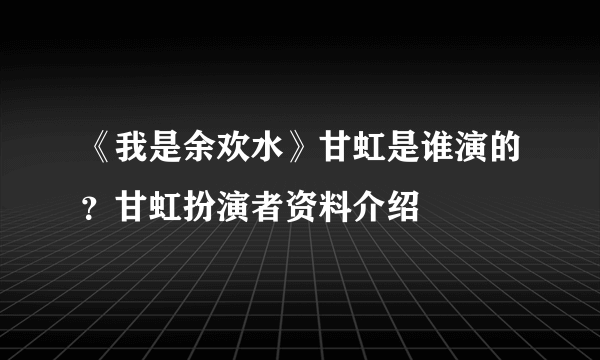 《我是余欢水》甘虹是谁演的？甘虹扮演者资料介绍